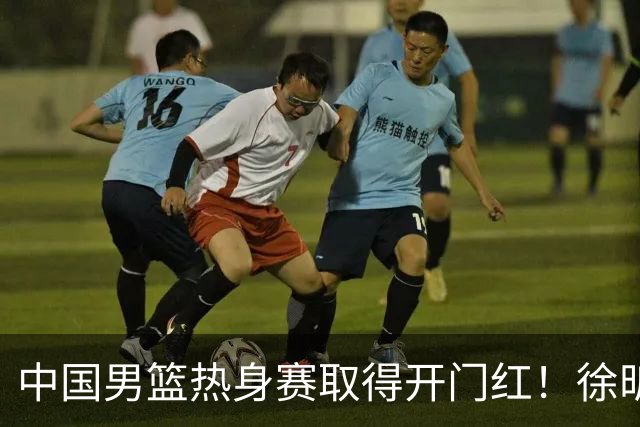 中国男篮热身赛取得开门红！徐昕调侃王俊杰，忍不住说出心里话